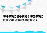 哪种牛奶适合小孩喝（哪些牛奶适合孩子吃 只有3种适合孩子）