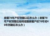 房屋70年产权到期以后怎么办（房屋70年产权到期后如何续期房屋产权70年或40年到期后怎么办）