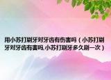 用小苏打刷牙对牙齿有伤害吗（小苏打刷牙对牙齿有害吗,小苏打刷牙多久刷一次）