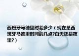 西班牙马德里时差多少（现在是西班牙马德里时间的几点?白天还是夜里?）