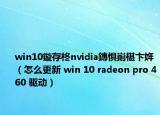 win10鏇存柊nvidia鏄惧崱椹卞姩（怎么更新 win 10 radeon pro 460 驱动）