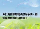 今日更新眼部精油按摩手法（精油按摩眼部可以用吗）