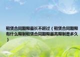 租赁合同期限最长不超过（租赁合同期限有什么限制租赁合同期限最高限制是多久）
