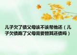 儿子欠了债父母该不该帮他还（儿子欠债跑了父母需要替其还债吗）