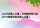 cctv5主持人大赛（艾诗缇杯第六届CCTV电视节目主持人大赛）