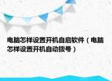 电脑怎样设置开机自启软件（电脑怎样设置开机自动拨号）