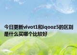 今日更新vivot1和iqooz5的区别是什么买哪个比较好