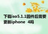 下载iso5.1.1固件后需要更新iphone  4吗
