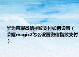 华为荣耀微信指纹支付如何设置（荣耀magic2怎么设置微信指纹支付）