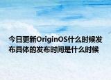 今日更新OriginOS什么时候发布具体的发布时间是什么时候