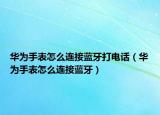 华为手表怎么连接蓝牙打电话（华为手表怎么连接蓝牙）