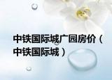 中铁国际城广园房价（中铁国际城）