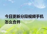 今日更新分段视频手机怎么合并