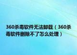 360杀毒软件无法卸载（360杀毒软件删除不了怎么处理）