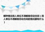 哪种情况用人单位不得解除劳动合同（用人单位不得解除劳动合同的情况都有什么）