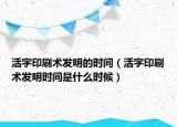 活字印刷术发明的时间（活字印刷术发明时间是什么时候）