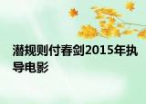 潜规则付春剑2015年执导电影