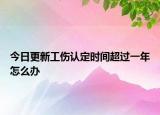 今日更新工伤认定时间超过一年怎么办