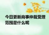 今日更新商事仲裁受理范围是什么呢