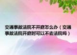 交通事故法院不开庭怎么办（交通事故法院开庭时可以不去法院吗）