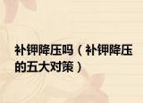 补钾降压吗（补钾降压的五大对策）