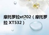摩托罗拉xt702（摩托罗拉 XT532）