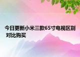 今日更新小米三款65寸电视区别 对比购买