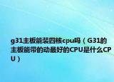 g31主板能装四核cpu吗（G31的主板能带的动最好的CPU是什么CPU）