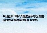 今日更新﻿﻿房子赠送面积怎么算购房时的半赠送面积是什么意思