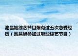 池昌旭综艺节目爆有过五次恋爱经历（池昌旭参加过哪些综艺节目）
