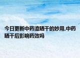 今日更新中药渣晒干的妙用,中药晒干后影响药效吗