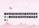 国家规定的民间借贷最高利息是多少（国家规定民间贷利息最高是多少）