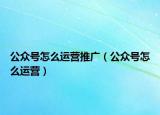 公众号怎么运营推广（公众号怎么运营）