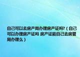 自己可以去房产局办理房产证吗?（自己可以办理房产证吗 房产证能自己去房管局办理么）