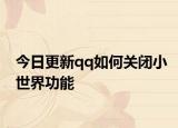 今日更新qq如何关闭小世界功能