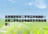 北京哪里有卖二手笔记本电脑的（北京二手笔记本电脑买卖市场在哪里）