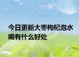 今日更新大枣枸杞泡水喝有什么好处