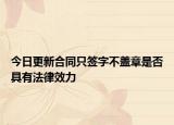 今日更新合同只签字不盖章是否具有法律效力