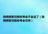微博频繁切换账号会不会没了（微博频繁切换账号会怎样）
