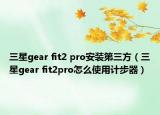 三星gear fit2 pro安装第三方（三星gear fit2pro怎么使用计步器）