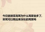 今日更新采完耳为什么耳屎变多了,采耳可以掏出来深处的耳屎吗