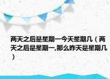 两天之后是星期一今天星期几（两天之后是星期一,那么昨天是星期几）