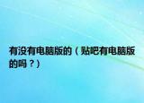 有没有电脑版的（贴吧有电脑版的吗 ?）
