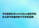 今日更新红米note10pro这款手机怎么样今年最好的千元手机配置