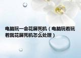 电脑玩一会花屏死机（电脑玩着玩着就花屏死机怎么处理）