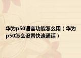 华为p50语音功能怎么用（华为p50怎么设置快速通话）