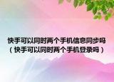 快手可以同时两个手机信息同步吗（快手可以同时两个手机登录吗）