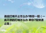 连续打嗝不止怎么办?教你一招（一直不停的打嗝怎么办 教你7招快速止隔）