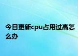 今日更新cpu占用过高怎么办