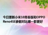 今日更新小米10青春版和OPPOReno4SE参数对比哪一款更好